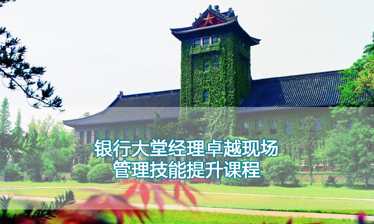 中高层管理培训-南京大学银行大堂经理卓越现场管理技能提升课程